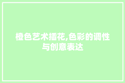 橙色艺术插花,色彩的调性与创意表达
