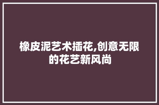 橡皮泥艺术插花,创意无限的花艺新风尚