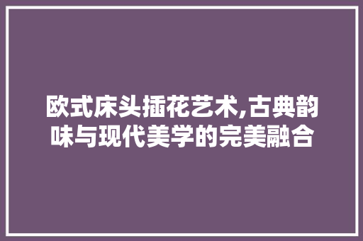 欧式床头插花艺术,古典韵味与现代美学的完美融合