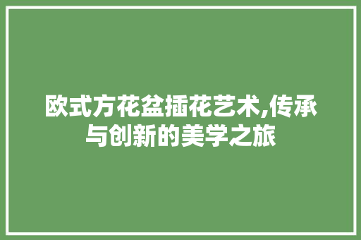 欧式方花盆插花艺术,传承与创新的美学之旅