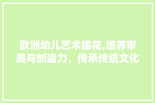 欧洲幼儿艺术插花,培养审美与创造力，传承传统文化 花卉百科