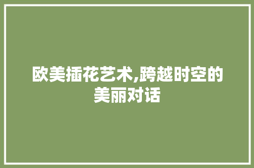 欧美插花艺术,跨越时空的美丽对话