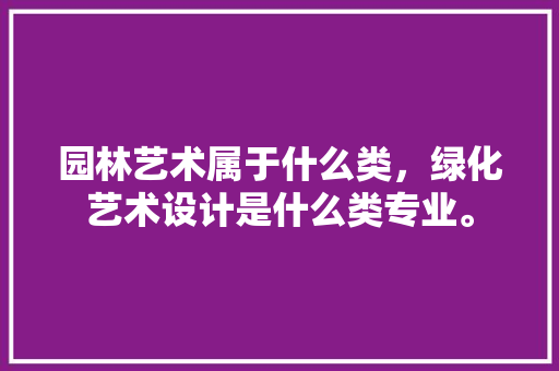园林艺术属于什么类，绿化艺术设计是什么类专业。