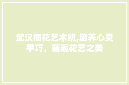 武汉插花艺术班,培养心灵手巧，邂逅花艺之美 造型技术