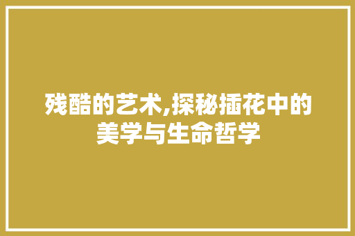 残酷的艺术,探秘插花中的美学与生命哲学 花木行情