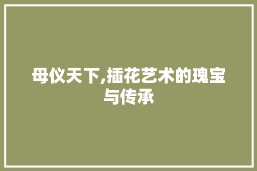母仪天下,插花艺术的瑰宝与传承