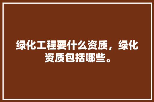 绿化工程要什么资质，绿化资质包括哪些。