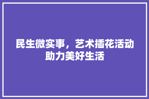 民生微实事，艺术插花活动助力美好生活