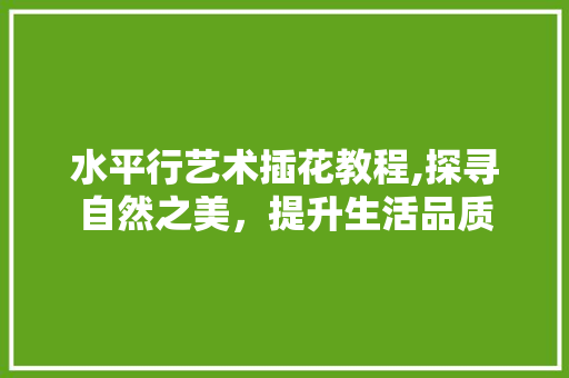 水平行艺术插花教程,探寻自然之美，提升生活品质 果苗类