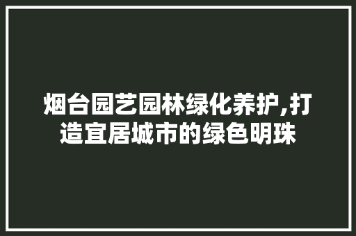 烟台园艺园林绿化养护,打造宜居城市的绿色明珠