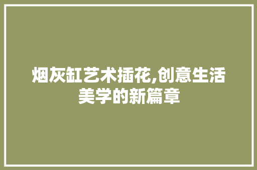 烟灰缸艺术插花,创意生活美学的新篇章