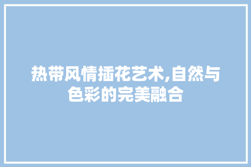 热带风情插花艺术,自然与色彩的完美融合