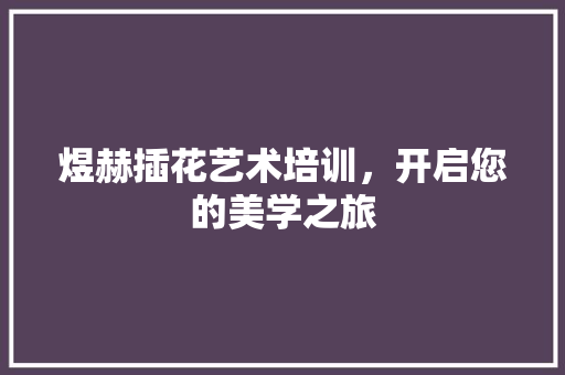 煜赫插花艺术培训，开启您的美学之旅