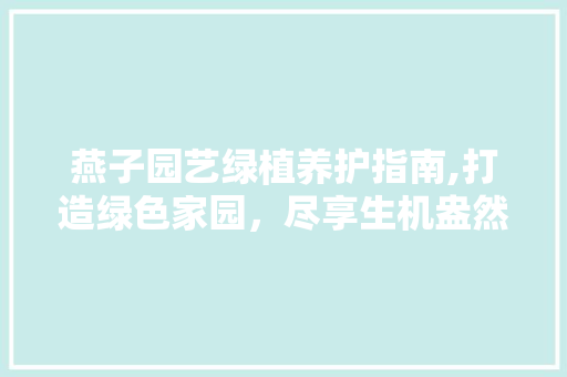 燕子园艺绿植养护指南,打造绿色家园，尽享生机盎然