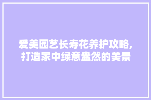 爱美园艺长寿花养护攻略,打造家中绿意盎然的美景