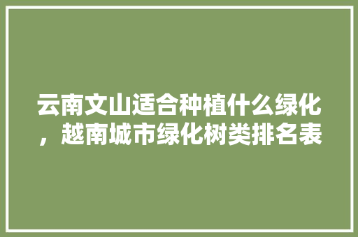 云南文山适合种植什么绿化，越南城市绿化树类排名表最新。