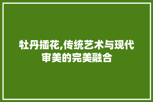 牡丹插花,传统艺术与现代审美的完美融合