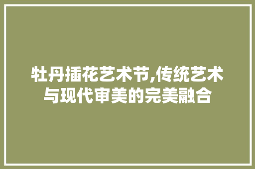 牡丹插花艺术节,传统艺术与现代审美的完美融合