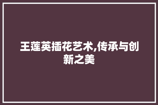 王莲英插花艺术,传承与创新之美