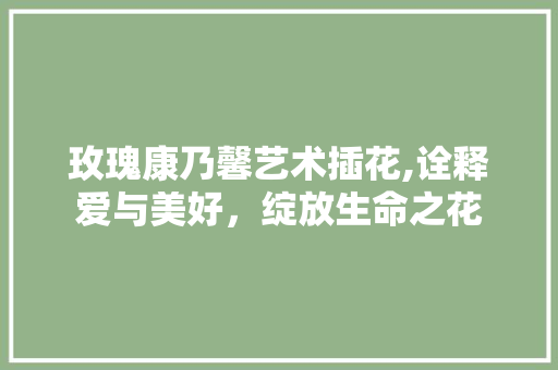 玫瑰康乃馨艺术插花,诠释爱与美好，绽放生命之花