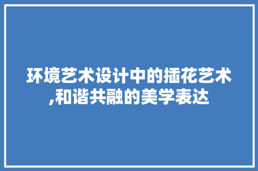 环境艺术设计中的插花艺术,和谐共融的美学表达 花卉百科
