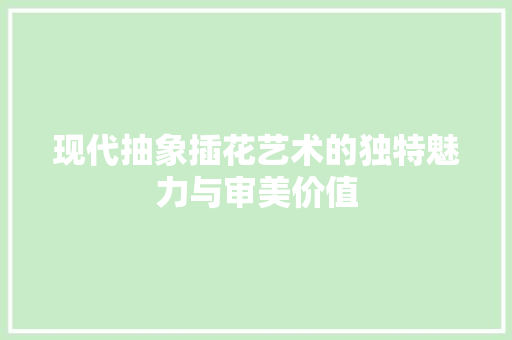 现代抽象插花艺术的独特魅力与审美价值