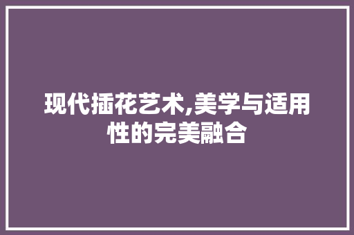 现代插花艺术,美学与适用性的完美融合 花卉百科