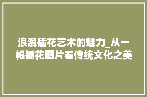 浪漫插花艺术的魅力_从一幅插花图片看传统文化之美 种子类