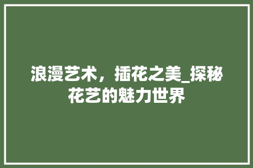 浪漫艺术，插花之美_探秘花艺的魅力世界 栽培技术