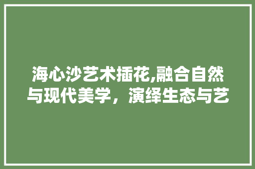 海心沙艺术插花,融合自然与现代美学，演绎生态与艺术的和谐共生