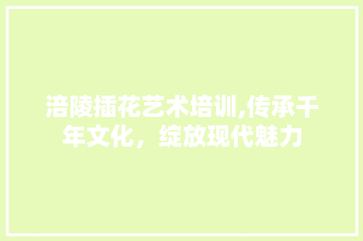 涪陵插花艺术培训,传承千年文化，绽放现代魅力