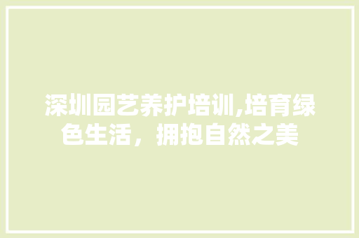 深圳园艺养护培训,培育绿色生活，拥抱自然之美 花卉百科