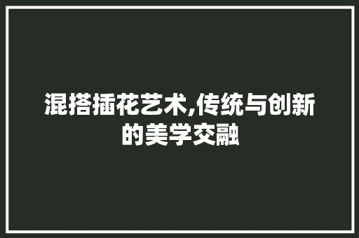 混搭插花艺术,传统与创新的美学交融