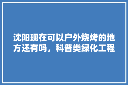 沈阳现在可以户外烧烤的地方还有吗，科普类绿化工程有哪些。