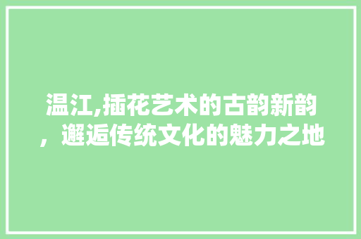 温江,插花艺术的古韵新韵，邂逅传统文化的魅力之地