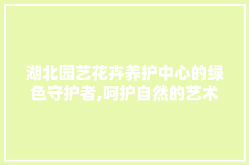 湖北园艺花卉养护中心的绿色守护者,呵护自然的艺术之花 造型技术