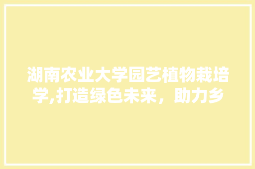湖南农业大学园艺植物栽培学,打造绿色未来，助力乡村振兴 花卉百科
