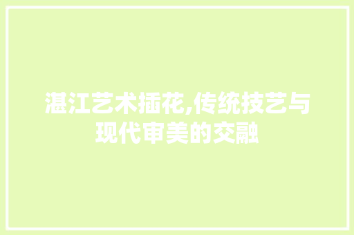 湛江艺术插花,传统技艺与现代审美的交融