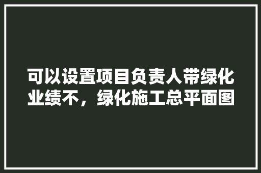 可以设置项目负责人带绿化业绩不，绿化施工总平面图。  第1张 可以设置项目负责人带绿化业绩不，绿化施工总平面图。 花木行情