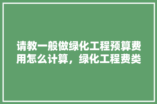请教一般做绿化工程预算费用怎么计算，绿化工程费类别有哪些。