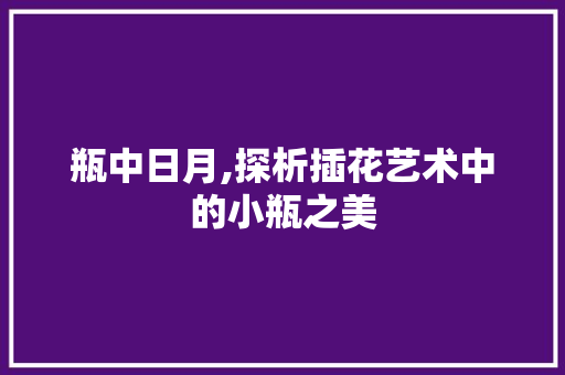 瓶中日月,探析插花艺术中的小瓶之美 花木行情