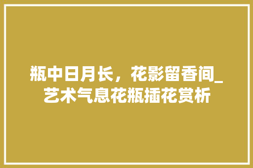 瓶中日月长，花影留香间_艺术气息花瓶插花赏析 病虫防治