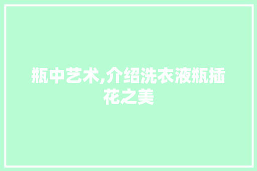 瓶中艺术,介绍洗衣液瓶插花之美 病虫防治