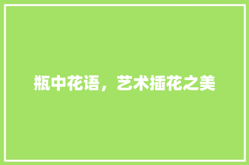 瓶中花语，艺术插花之美 花木行情
