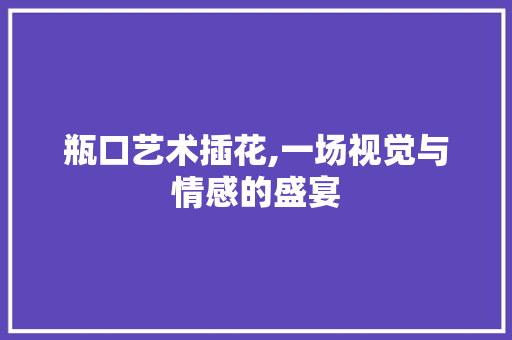 瓶口艺术插花,一场视觉与情感的盛宴