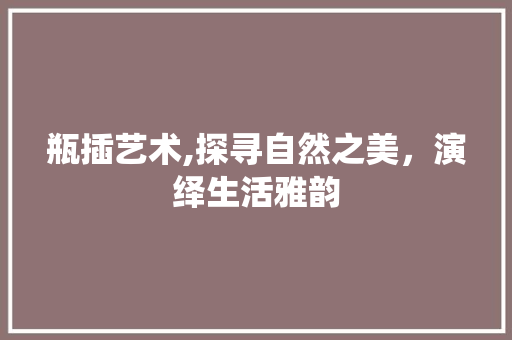 瓶插艺术,探寻自然之美，演绎生活雅韵 造型技术