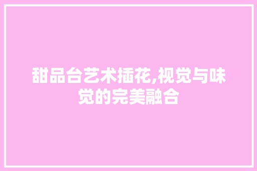甜品台艺术插花,视觉与味觉的完美融合