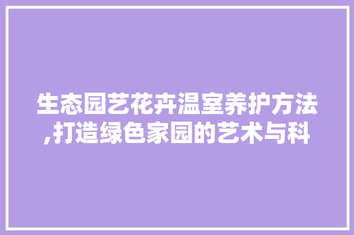生态园艺花卉温室养护方法,打造绿色家园的艺术与科学