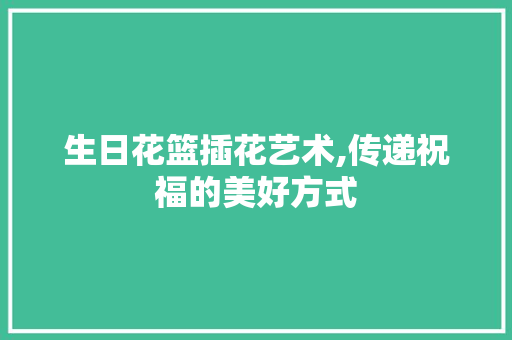 生日花篮插花艺术,传递祝福的美好方式