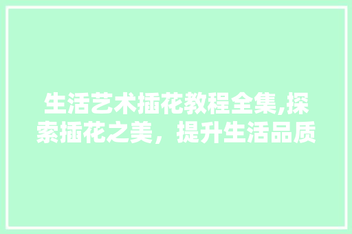 生活艺术插花教程全集,探索插花之美，提升生活品质 绿化类